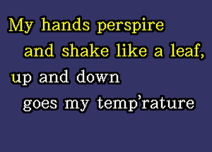 My hands perspire
and shake like a leaf,
up and down

goes my tempTature