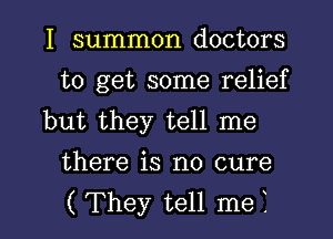 I summon doctors
to get some relief
but they tell me

there is no cure

(They tell met I