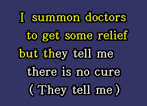 I summon doctors
to get some relief
but they tell me

there is no cure

(They tell me) I