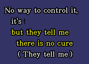 No way to control it,

ifs

but they tell me
there is no cure
(They tell me)