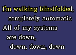 Fm walking blindfolded,
completely automatic
All of my systems
are down,

down, down, down