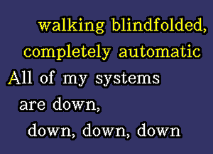 walking blindfolded,
completely automatic
All of my systems
are down,

down, down, down