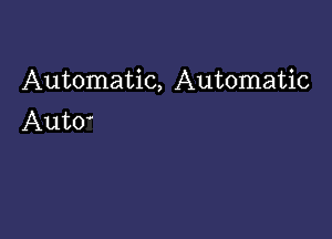 Automatic, Automatic

AutO'