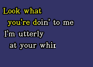 Look what

youTe doin, to me

Fm utterly

at your whit