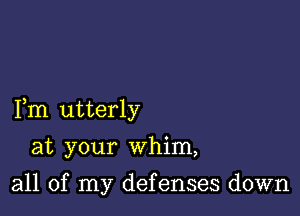 Fm utterly

at your whim,

all of my defenses down