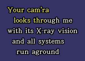 Your cam,ra
looks through me

With its X-ray Vision

and all systems
run aground