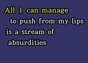 All I can manage

to push from my lips
is a stream of
absurdities