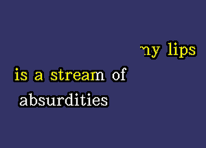 71y lips

is a stream of
absurdities