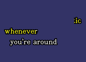 Whenever

you re around