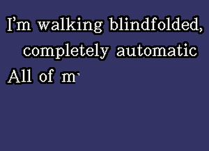 Fm walking blindfolded,

completely automatic

All of m