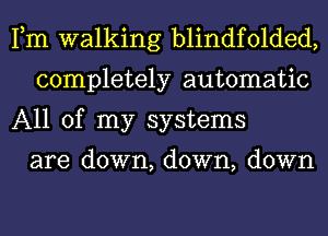 Fm walking blindfolded,
completely automatic
All of my systems

are down, down, down