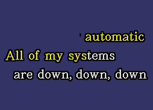 automatic

All of my systems

are down, down, down