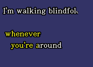 Fm walking blindfolk

Whenever

you re around