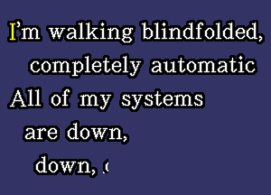 Fm walking blindfolded,
completely automatic
All of my systems
are down,

down, .c