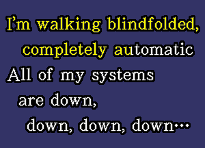 Fm walking blindfolded,
completely automatic
All of my systems
are down,

down, down, down.