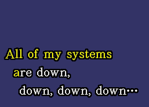 All of my systems

are down,

down, down, down.