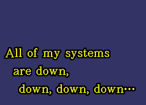 All of my systems

are down,

down, down, down.