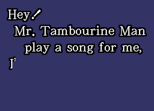 Hey!
Mr. Tambourine Man
play a song for me,