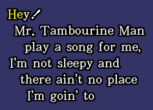 Hey!
Mr. Tambourine Man
play a song for me,
Fm not sleepy and
there aini no place

Fm goin to l