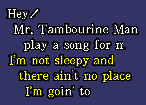 Hey!
Mr. Tambourine Man
play a song for II
Fm not sleepy and
there aini no place

Fm goin to l