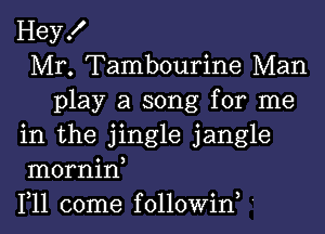 Hey!
Mr. Tambourine Man
play a song for me
in the jingle jangle
mornin,
1,11 come followiw '