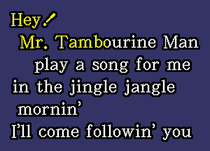 Hey!
Mr. Tambourine Man
play a song for me
in the jingle jangle
mornin,
1,11 come followiw you