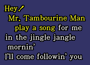 Hey!
Mr. Tambourine Man
play a song for me
in the jingle jangle
mornin,
1,11 come followiw you