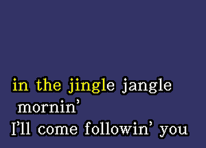 in the jingle jangle
mornin
F11 come followin you