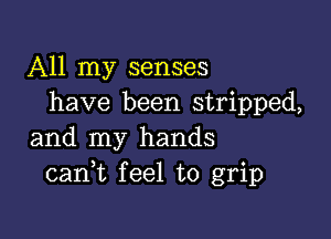 All my senses
have been stripped,

and my hands
cank feel to grip