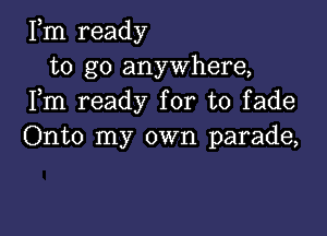 Fm ready
to go anywhere,
Fm ready for to fade

Onto my own parade,