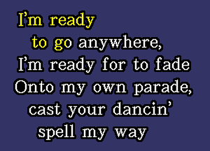 Fm ready
to go anywhere,
Fm ready for to fade
Onto my own parade,
cast your dancin,
spell my way