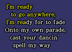 Fm ready
to go anywhere,
Fm ready for to fade
Onto my own parade,
cast your dancin,
spell my way