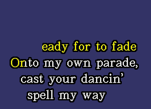 eady for to fade

Onto my own parade,
cast your dancif
spell my way