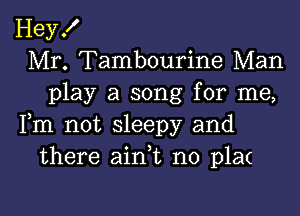 Hey!
Mr. Tambourine Man
play a song for me,

Fm not sleepy and
there ain,t no plan