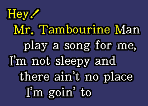 Hey!
Mr. Tambourine Man
play a song for me,
Fm not sleepy and
there aini no place

Fm goin to l