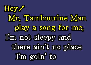 Hey!
Mr. Tambourine Man
play a song for me,
Fm not sleepy and
there aini no place

Fm goin to l