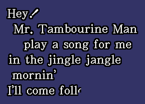 Hey!
Mr. Tambourine Man
play a song for me

in the jingle jangle
mornin
F11 come follr