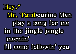 Hey!
Mr. Tambourine Man
play a song for me
in the jingle jangle
mornin,
1,11 come followiw you