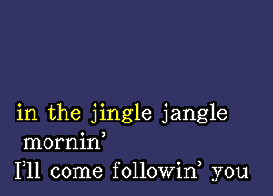 in the jingle jangle
mornin
F11 come followin you