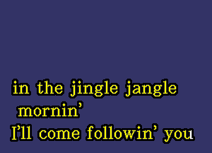 in the jingle jangle
mornin
F11 come followin you