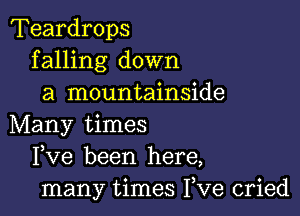 Teardrops
f alling down
a mountainside

Many times
Fve been here,
many times Fve cried