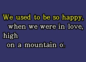 We used to be so happy,
When we were in love,

high
on a mountain 0