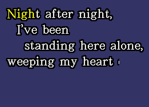 Night after night,
Fve been
standing here alone,

weeping my heart .