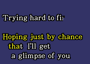 Trying hard to fil

Hoping just by chance
that 111 get
a glimpse of you