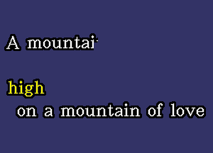 A mountai.

high
on a mountain of love