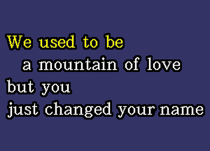 We used to be
a mountain of love

but you
just changed your name