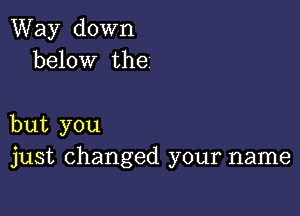 Way down
below the

but you
just changed your name