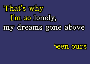 Thafs why
Fm so lonely,
my dreams gone above

Lueen ours