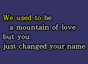 We used to be
a mountain of love

but you
just changed your name