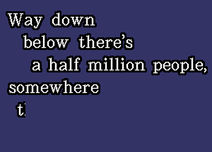 Way down
below therds
a half million people,

somewhere
t